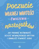 Poczucie własnej wartości Ćwiczenia dla nastolatków Jak pokonać niepewność, uciszyć wewnętrznego krytyka i odnaleźć pewność siebie